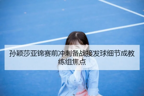 孙颖莎亚锦赛前冲刺备战接发球细节成教练组焦点