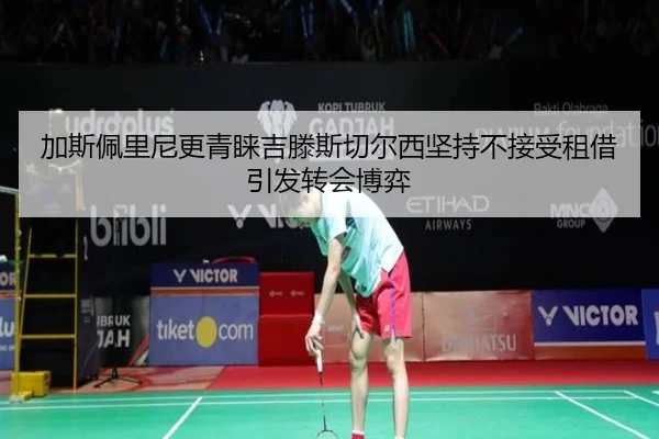 加斯佩里尼更青睐吉滕斯切尔西坚持不接受租借引发转会博弈