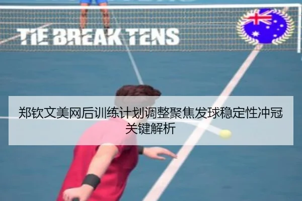 郑钦文美网后训练计划调整聚焦发球稳定性冲冠关键解析