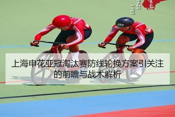 上海申花亚冠淘汰赛防线轮换方案引关注的前瞻与战术解析